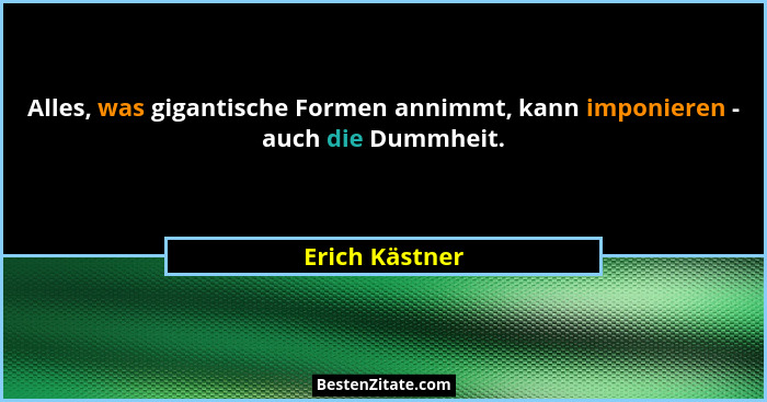Alles, was gigantische Formen annimmt, kann imponieren - auch die Dummheit.... - Erich Kästner