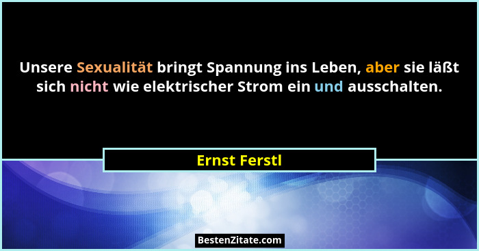 Unsere Sexualität bringt Spannung ins Leben, aber sie läßt sich nicht wie elektrischer Strom ein und ausschalten.... - Ernst Ferstl
