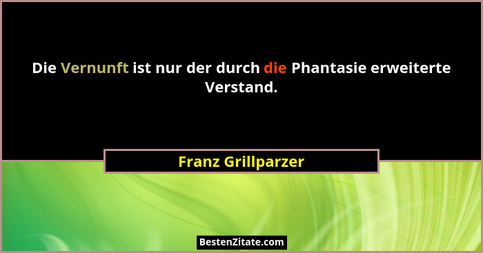 Die Vernunft ist nur der durch die Phantasie erweiterte Verstand.... - Franz Grillparzer