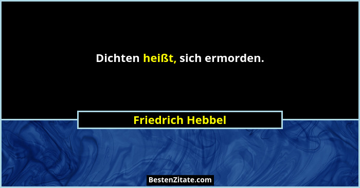 Dichten heißt, sich ermorden.... - Friedrich Hebbel