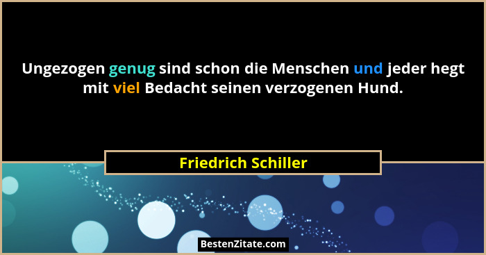 Ungezogen genug sind schon die Menschen und jeder hegt mit viel Bedacht seinen verzogenen Hund.... - Friedrich Schiller