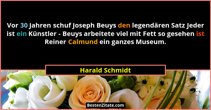 Vor 30 Jahren schuf Joseph Beuys den legendären Satz Jeder ist ein Künstler - Beuys arbeitete viel mit Fett so gesehen ist Reiner Cal... - Harald Schmidt