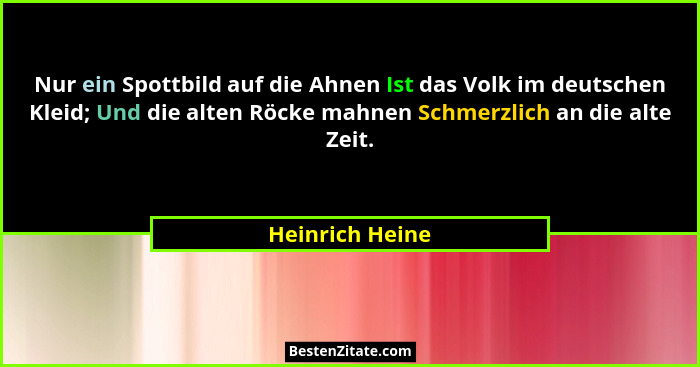 Nur ein Spottbild auf die Ahnen Ist das Volk im deutschen Kleid; Und die alten Röcke mahnen Schmerzlich an die alte Zeit.... - Heinrich Heine