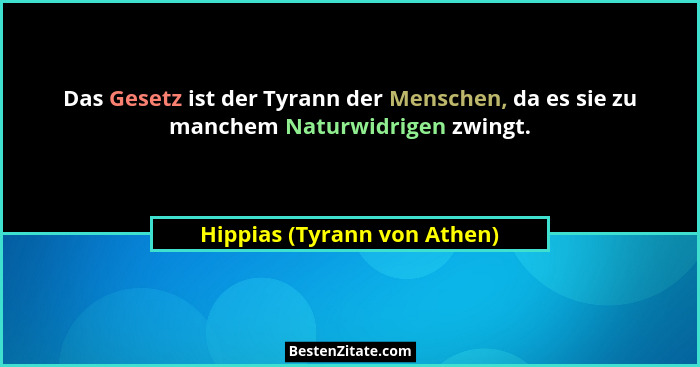 Das Gesetz ist der Tyrann der Menschen, da es sie zu manchem Naturwidrigen zwingt.... - Hippias (Tyrann von Athen)