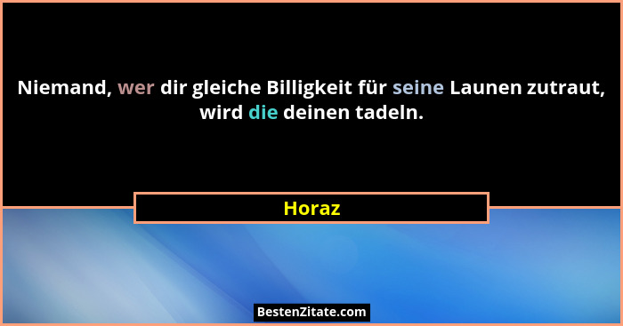 Niemand, wer dir gleiche Billigkeit für seine Launen zutraut, wird die deinen tadeln.... - Horaz
