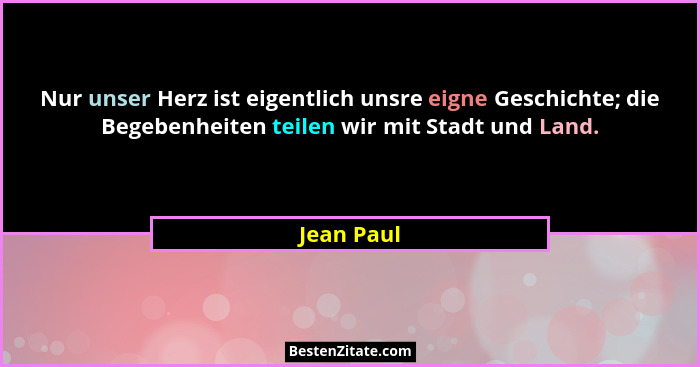 Nur unser Herz ist eigentlich unsre eigne Geschichte; die Begebenheiten teilen wir mit Stadt und Land.... - Jean Paul
