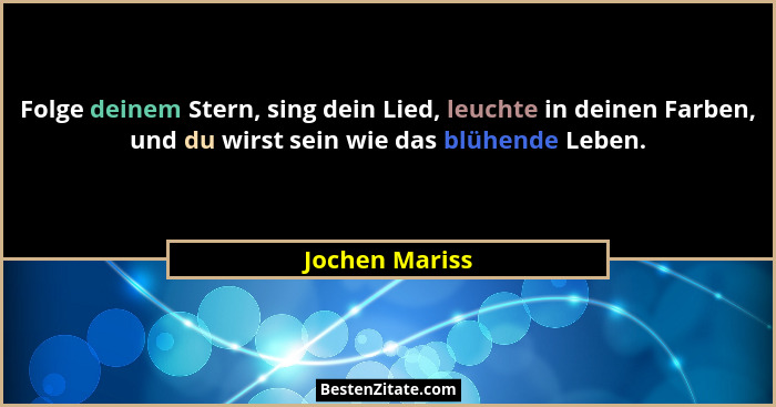 Folge deinem Stern, sing dein Lied, leuchte in deinen Farben, und du wirst sein wie das blühende Leben.... - Jochen Mariss