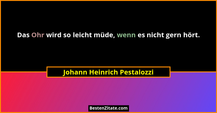 Das Ohr wird so leicht müde, wenn es nicht gern hört.... - Johann Heinrich Pestalozzi