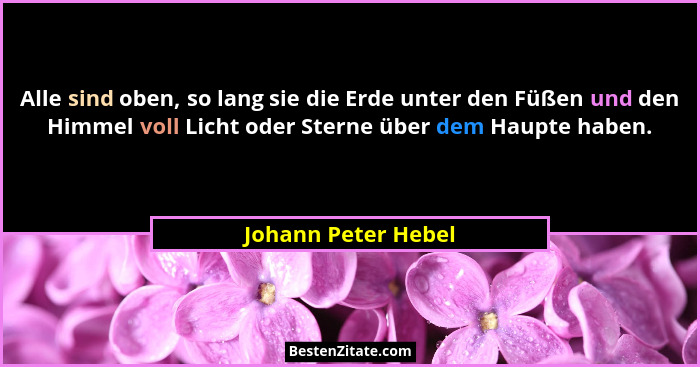 Alle sind oben, so lang sie die Erde unter den Füßen und den Himmel voll Licht oder Sterne über dem Haupte haben.... - Johann Peter Hebel