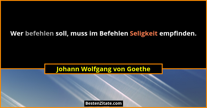Wer befehlen soll, muss im Befehlen Seligkeit empfinden.... - Johann Wolfgang von Goethe