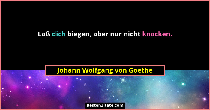 Laß dich biegen, aber nur nicht knacken.... - Johann Wolfgang von Goethe