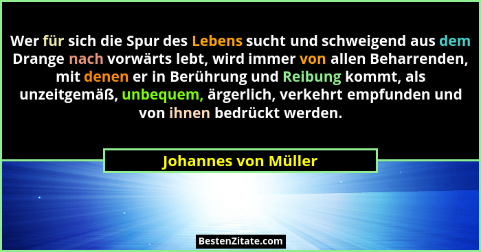 Wer für sich die Spur des Lebens sucht und schweigend aus dem Drange nach vorwärts lebt, wird immer von allen Beharrenden, mit d... - Johannes von Müller