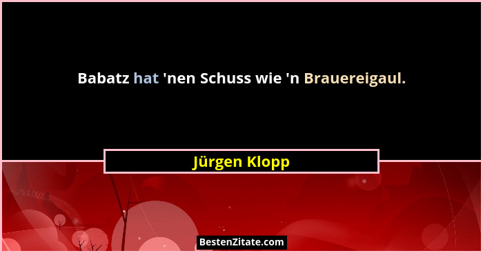 Babatz hat 'nen Schuss wie 'n Brauereigaul.... - Jürgen Klopp