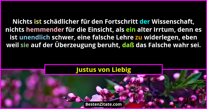 Nichts ist schädlicher für den Fortschritt der Wissenschaft, nichts hemmender für die Einsicht, als ein alter Irrtum, denn es ist... - Justus von Liebig