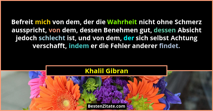 Befreit mich von dem, der die Wahrheit nicht ohne Schmerz ausspricht, von dem, dessen Benehmen gut, dessen Absicht jedoch schlecht ist... - Khalil Gibran