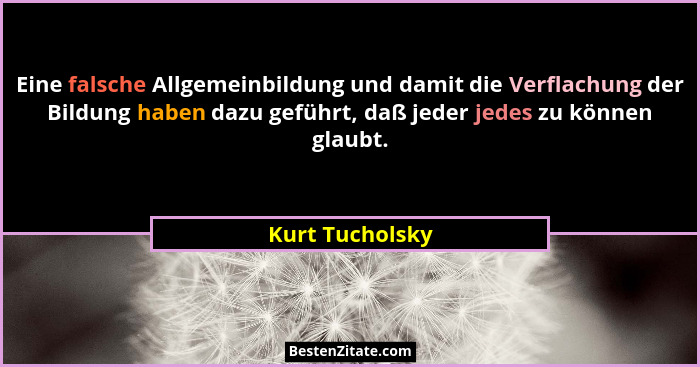 Eine falsche Allgemeinbildung und damit die Verflachung der Bildung haben dazu geführt, daß jeder jedes zu können glaubt.... - Kurt Tucholsky