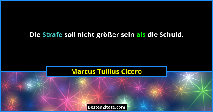 Die Strafe soll nicht größer sein als die Schuld.... - Marcus Tullius Cicero