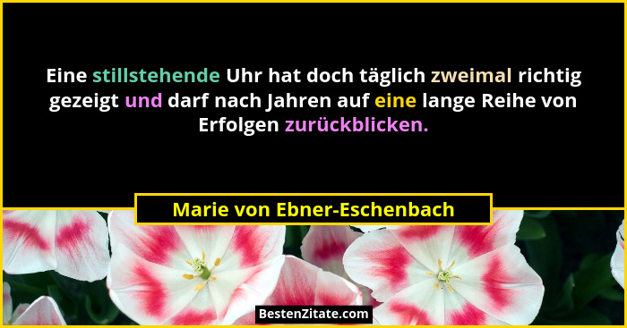 Eine stillstehende Uhr hat doch täglich zweimal richtig gezeigt und darf nach Jahren auf eine lange Reihe von Erfolgen zu... - Marie von Ebner-Eschenbach