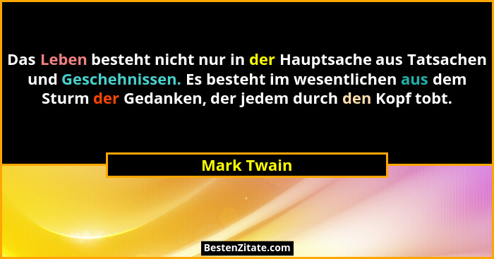 Das Leben besteht nicht nur in der Hauptsache aus Tatsachen und Geschehnissen. Es besteht im wesentlichen aus dem Sturm der Gedanken, der... - Mark Twain