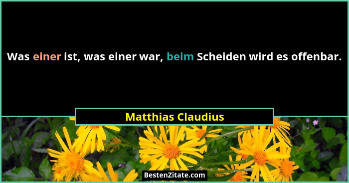 Was einer ist, was einer war, beim Scheiden wird es offenbar.... - Matthias Claudius