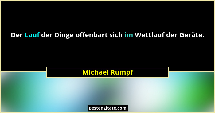 Der Lauf der Dinge offenbart sich im Wettlauf der Geräte.... - Michael Rumpf