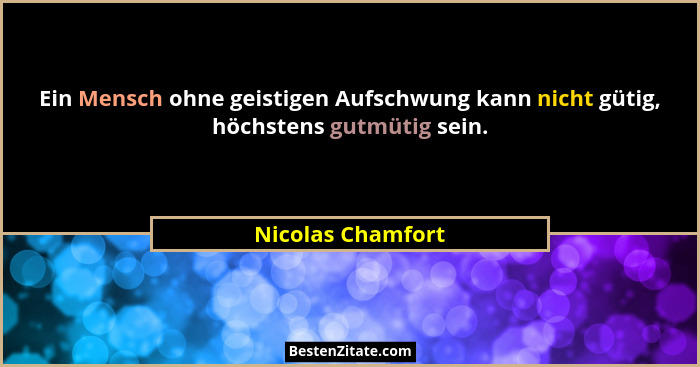 Ein Mensch ohne geistigen Aufschwung kann nicht gütig, höchstens gutmütig sein.... - Nicolas Chamfort