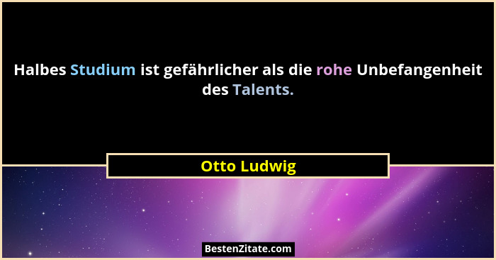 Halbes Studium ist gefährlicher als die rohe Unbefangenheit des Talents.... - Otto Ludwig