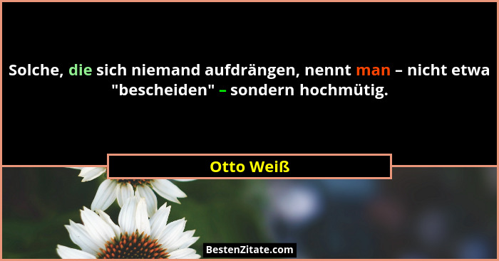 Solche, die sich niemand aufdrängen, nennt man – nicht etwa "bescheiden" – sondern hochmütig.... - Otto Weiß