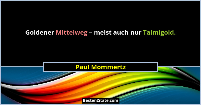 Goldener Mittelweg – meist auch nur Talmigold.... - Paul Mommertz