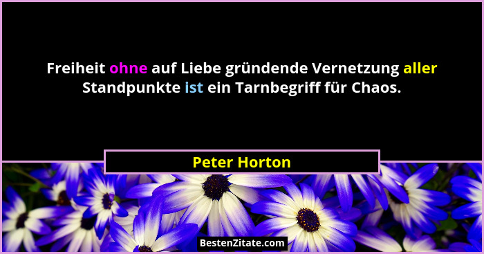 Freiheit ohne auf Liebe gründende Vernetzung aller Standpunkte ist ein Tarnbegriff für Chaos.... - Peter Horton