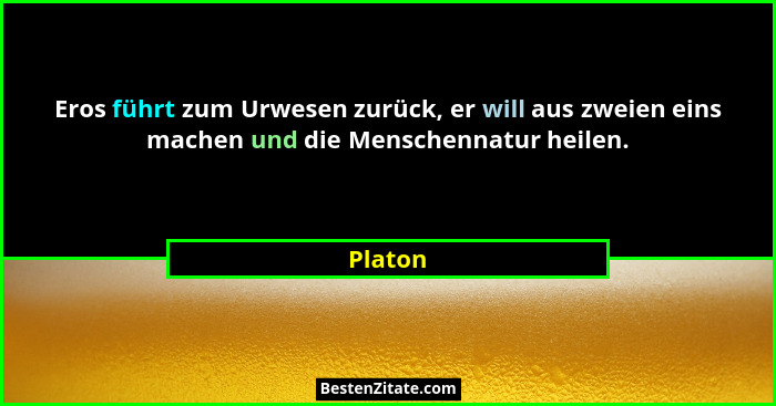 Eros führt zum Urwesen zurück, er will aus zweien eins machen und die Menschennatur heilen.... - Platon