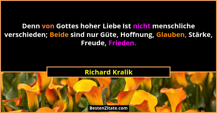 Denn von Gottes hoher Liebe Ist nicht menschliche verschieden; Beide sind nur Güte, Hoffnung, Glauben, Stärke, Freude, Frieden.... - Richard Kralik