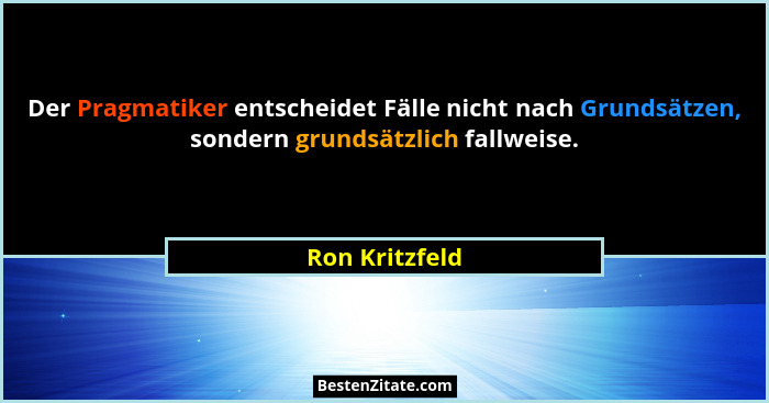 Der Pragmatiker entscheidet Fälle nicht nach Grundsätzen, sondern grundsätzlich fallweise.... - Ron Kritzfeld