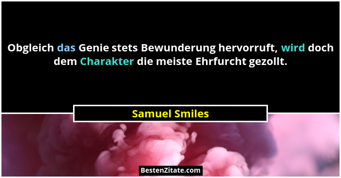 Obgleich das Genie stets Bewunderung hervorruft, wird doch dem Charakter die meiste Ehrfurcht gezollt.... - Samuel Smiles