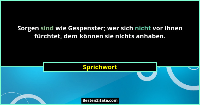 Sorgen sind wie Gespenster; wer sich nicht vor ihnen fürchtet, dem können sie nichts anhaben.... - Sprichwort