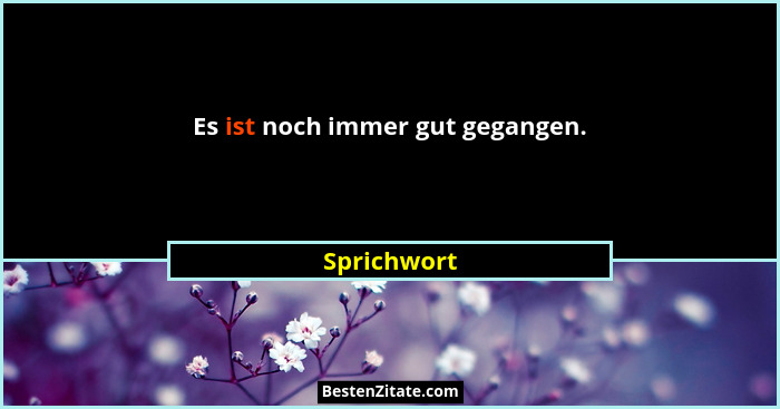 Es ist noch immer gut gegangen.... - Sprichwort