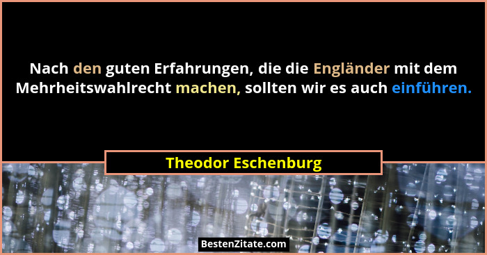 Nach den guten Erfahrungen, die die Engländer mit dem Mehrheitswahlrecht machen, sollten wir es auch einführen.... - Theodor Eschenburg