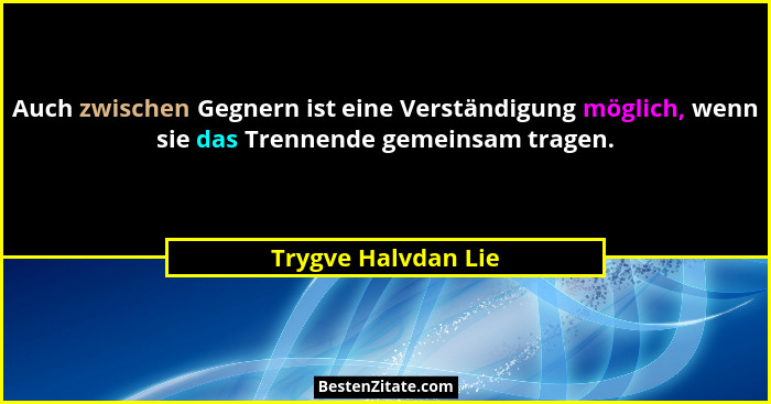 Auch zwischen Gegnern ist eine Verständigung möglich, wenn sie das Trennende gemeinsam tragen.... - Trygve Halvdan Lie