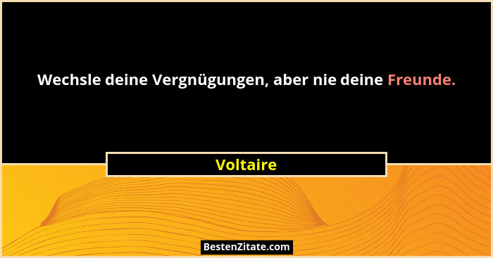 Wechsle deine Vergnügungen, aber nie deine Freunde.... - Voltaire