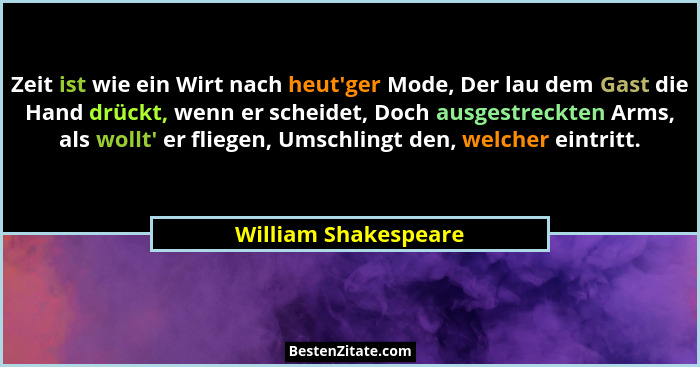 Zeit ist wie ein Wirt nach heut'ger Mode, Der lau dem Gast die Hand drückt, wenn er scheidet, Doch ausgestreckten Arms, als... - William Shakespeare