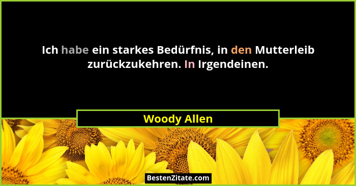 Ich habe ein starkes Bedürfnis, in den Mutterleib zurückzukehren. In Irgendeinen.... - Woody Allen