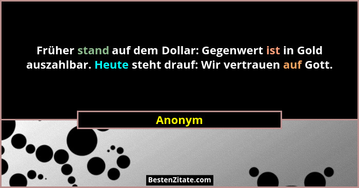 Früher stand auf dem Dollar: Gegenwert ist in Gold auszahlbar. Heute steht drauf: Wir vertrauen auf Gott.... - Anonym