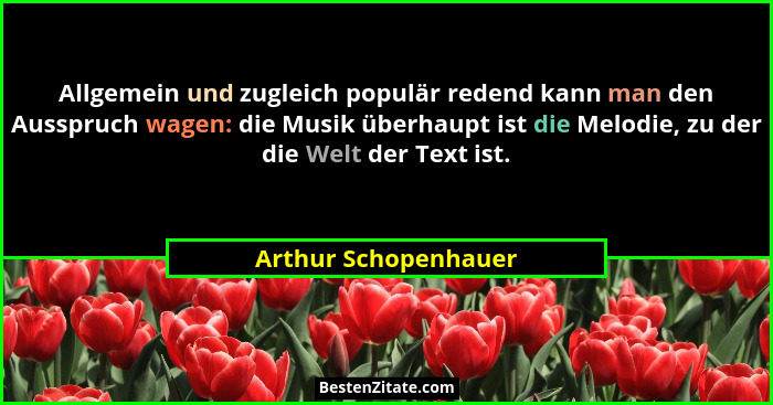 Allgemein und zugleich populär redend kann man den Ausspruch wagen: die Musik überhaupt ist die Melodie, zu der die Welt der Tex... - Arthur Schopenhauer