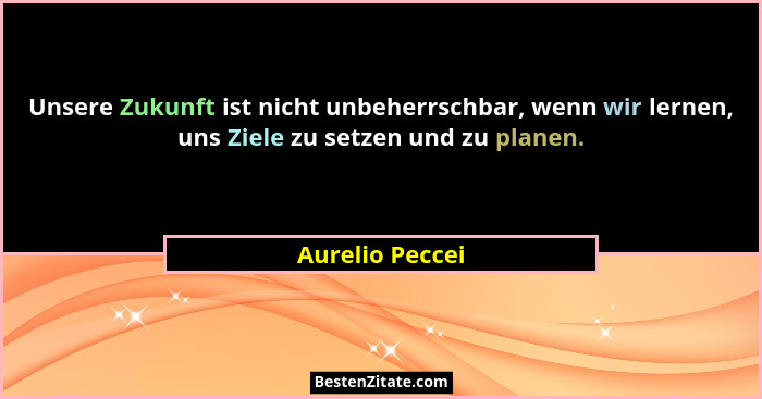 Unsere Zukunft ist nicht unbeherrschbar, wenn wir lernen, uns Ziele zu setzen und zu planen.... - Aurelio Peccei