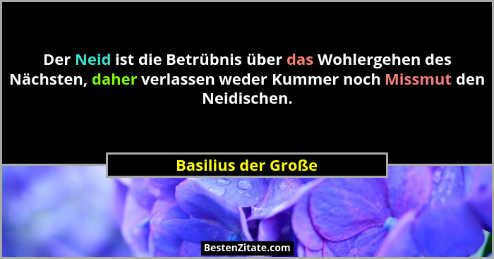 Der Neid ist die Betrübnis über das Wohlergehen des Nächsten, daher verlassen weder Kummer noch Missmut den Neidischen.... - Basilius der Große