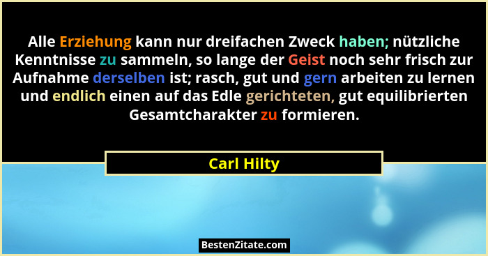 Alle Erziehung kann nur dreifachen Zweck haben; nützliche Kenntnisse zu sammeln, so lange der Geist noch sehr frisch zur Aufnahme derselb... - Carl Hilty