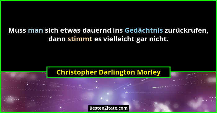 Muss man sich etwas dauernd ins Gedächtnis zurückrufen, dann stimmt es vielleicht gar nicht.... - Christopher Darlington Morley