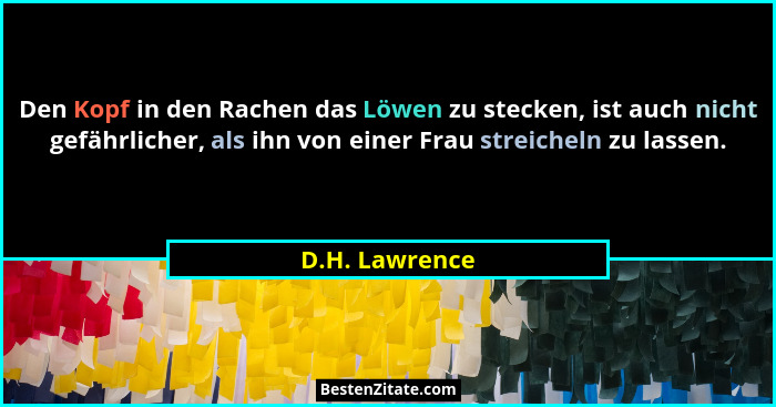 Den Kopf in den Rachen das Löwen zu stecken, ist auch nicht gefährlicher, als ihn von einer Frau streicheln zu lassen.... - D.H. Lawrence