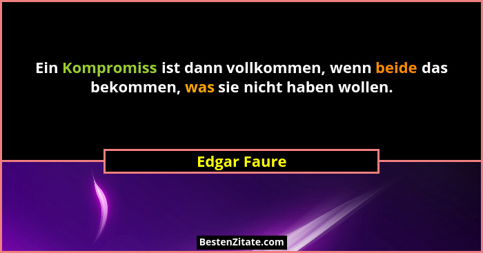 Ein Kompromiss ist dann vollkommen, wenn beide das bekommen, was sie nicht haben wollen.... - Edgar Faure