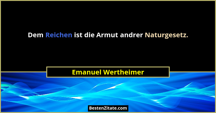 Dem Reichen ist die Armut andrer Naturgesetz.... - Emanuel Wertheimer